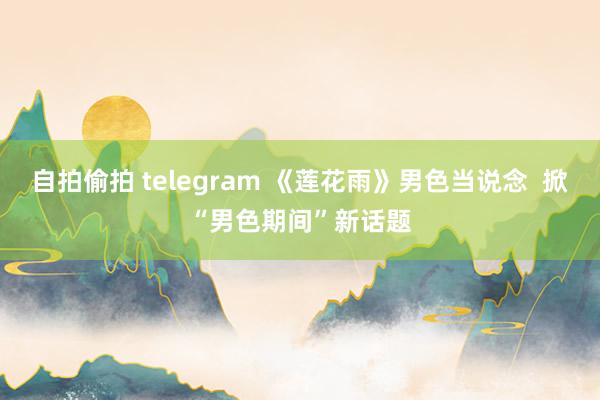 自拍偷拍 telegram 《莲花雨》男色当说念  掀“男色期间”新话题