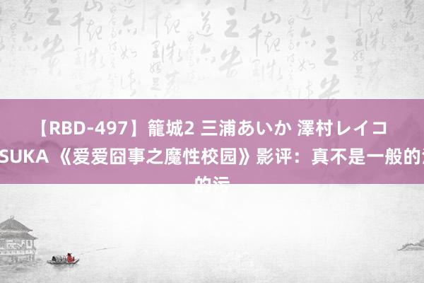 【RBD-497】籠城2 三浦あいか 澤村レイコ ASUKA 《爱爱囧事之魔性校园》影评：真不是一般的污