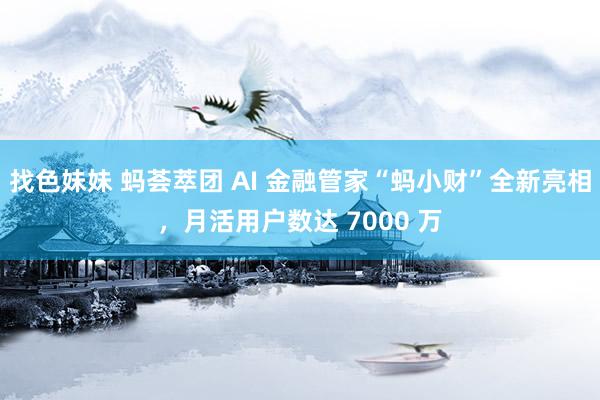 找色妹妹 蚂荟萃团 AI 金融管家“蚂小财”全新亮相，月活用户数达 7000 万