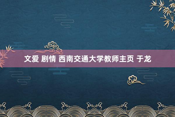 文爱 剧情 西南交通大学教师主页 于龙