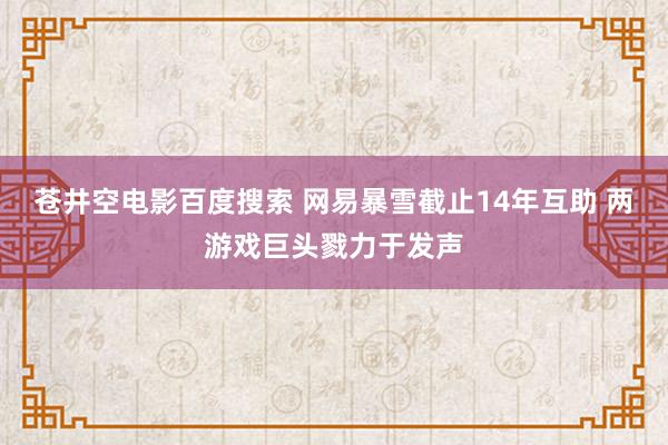 苍井空电影百度搜索 网易暴雪截止14年互助 两游戏巨头戮力于发声