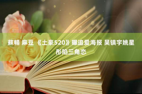 蘇暢 麻豆 《土豪520》曝追爱海报 吴镇宇姚星彤陷三角恋