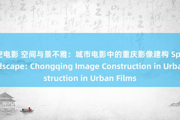 苍井空电影 空间与景不雅：城市电影中的重庆影像建构 Space and Landscape: Chongqing Image Construction in Urban Films