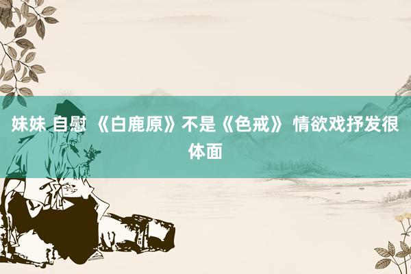 妹妹 自慰 《白鹿原》不是《色戒》 情欲戏抒发很体面