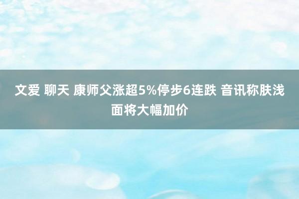 文爱 聊天 康师父涨超5%停步6连跌 音讯称肤浅面将大幅加价