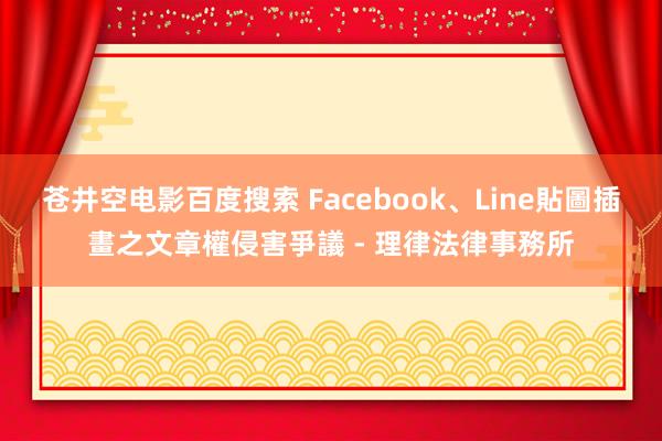 苍井空电影百度搜索 Facebook、Line貼圖插畫之文章權侵害爭議 - 理律法律事務所