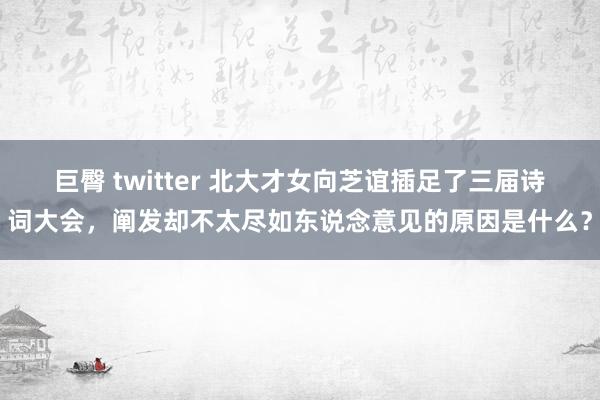 巨臀 twitter 北大才女向芝谊插足了三届诗词大会，阐发却不太尽如东说念意见的原因是什么？