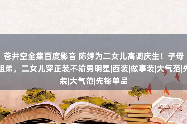 苍井空全集百度影音 陈婷为二女儿高调庆生！子母同框像姐弟，二女儿穿正装不输男明星|西装|做事装|大气范|先锋单品