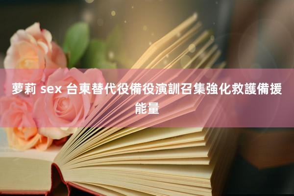 萝莉 sex 台東替代役備役演訓召集　強化救護備援能量