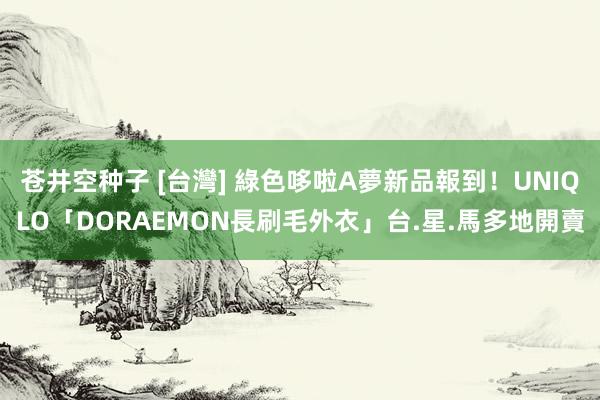 苍井空种子 [台灣] 綠色哆啦A夢新品報到！UNIQLO「DORAEMON長刷毛外衣」台.星.馬多地開賣