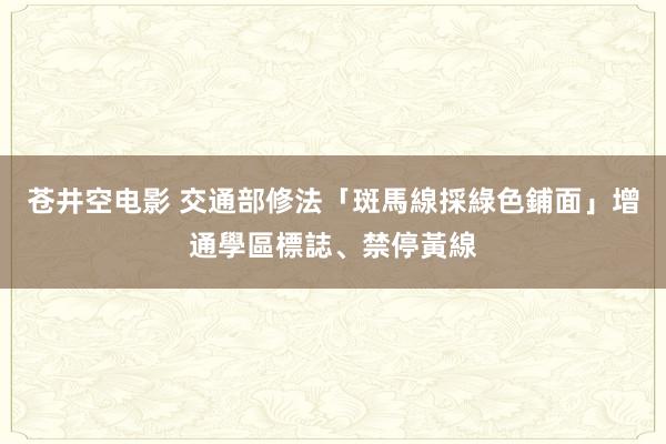 苍井空电影 交通部修法「斑馬線採綠色鋪面」　增通學區標誌、禁停黃線