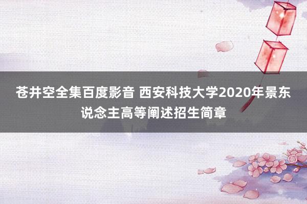 苍井空全集百度影音 西安科技大学2020年景东说念主高等阐述招生简章