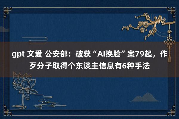 gpt 文爱 公安部：破获“AI换脸”案79起，作歹分子取得个东谈主信息有6种手法