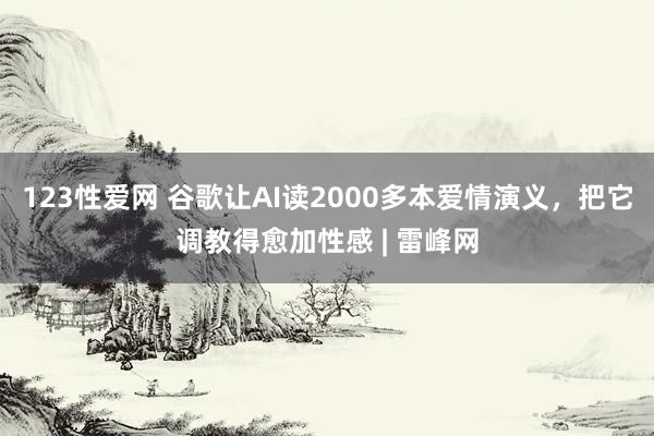 123性爱网 谷歌让AI读2000多本爱情演义，把它调教得愈加性感 | 雷峰网