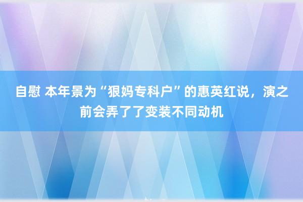 自慰 本年景为“狠妈专科户”的惠英红说，演之前会弄了了变装不同动机