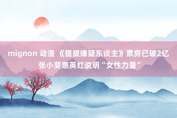 mignon 动漫 《提拔嫌疑东谈主》票房已破2亿 张小斐惠英红说明“女性力量”