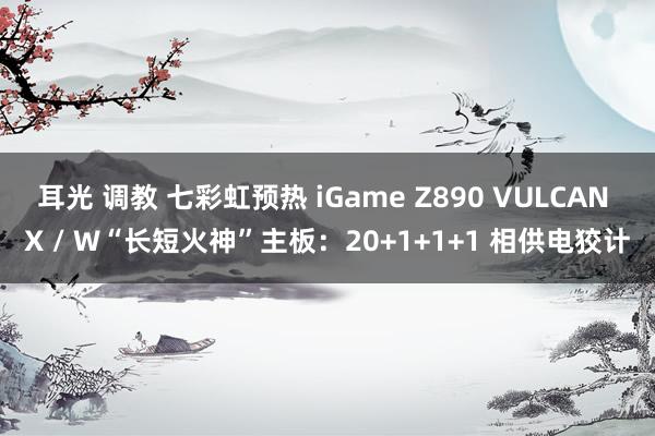 耳光 调教 七彩虹预热 iGame Z890 VULCAN X / W“长短火神”主板：20+1+1+1 相供电狡计