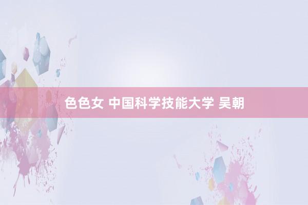 色色女 中国科学技能大学 吴朝