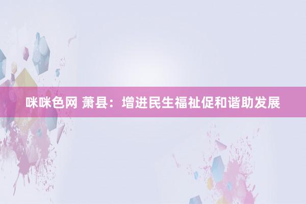 咪咪色网 萧县：增进民生福祉促和谐助发展