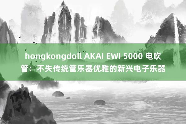 hongkongdoll AKAI EWI 5000 电吹管：不失传统管乐器优雅的新兴电子乐器