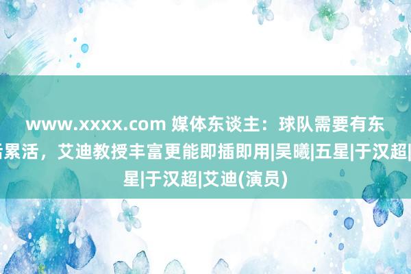 www.xxxx.com 媒体东谈主：球队需要有东谈骨干脏活累活，艾迪教授丰富更能即插即用|吴曦|五星|于汉超|艾迪(演员)