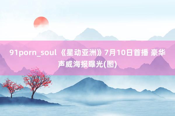 91porn_soul 《星动亚洲》7月10日首播 豪华声威海报曝光(图)