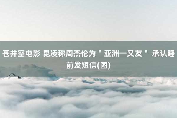 苍井空电影 昆凌称周杰伦为＂亚洲一又友＂ 承认睡前发短信(图)