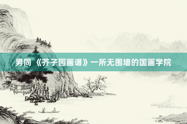 男同 《芥子园画谱》一所无围墙的国画学院