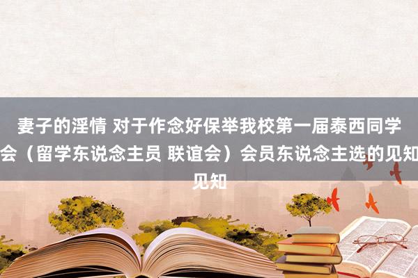 妻子的淫情 对于作念好保举我校第一届泰西同学会（留学东说念主员 联谊会）会员东说念主选的见知