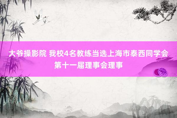 大爷操影院 我校4名教练当选上海市泰西同学会第十一届理事会理事