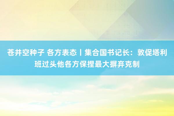 苍井空种子 各方表态丨集合国书记长：敦促塔利班过头他各方保捏最大摒弃克制