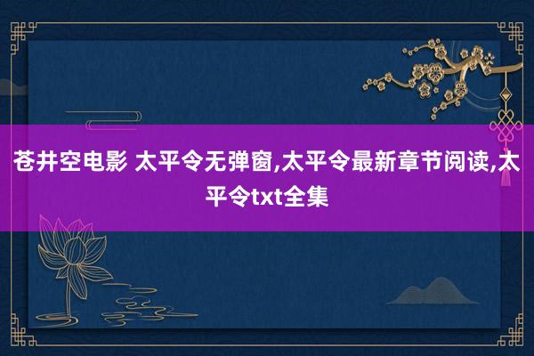 苍井空电影 太平令无弹窗，太平令最新章节阅读，太平令txt全集