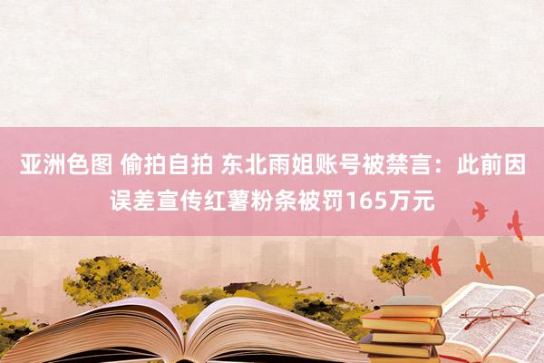 亚洲色图 偷拍自拍 东北雨姐账号被禁言：此前因误差宣传红薯粉条被罚165万元