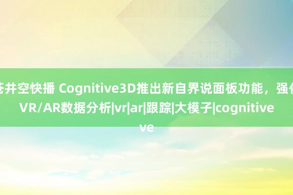 苍井空快播 Cognitive3D推出新自界说面板功能，强化VR/AR数据分析|vr|ar|跟踪|大模子|cognitive