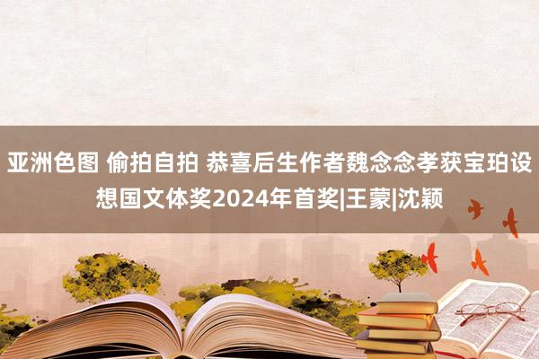 亚洲色图 偷拍自拍 恭喜后生作者魏念念孝获宝珀设想国文体奖2024年首奖|王蒙|沈颖