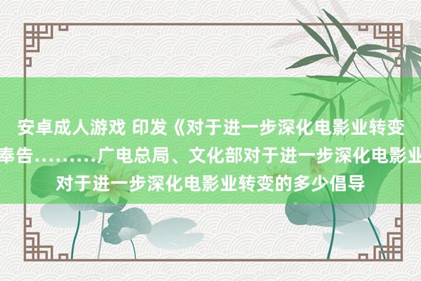 安卓成人游戏 印发《对于进一步深化电影业转变的多少倡导》的奉告………广电总局、文化部　　对于进一步深化电影业转变的多少倡导