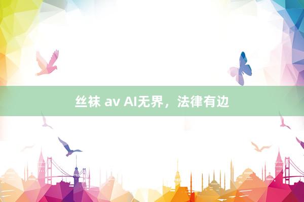 丝袜 av AI无界，法律有边