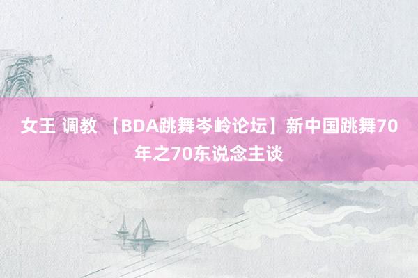 女王 调教 【BDA跳舞岑岭论坛】新中国跳舞70年之70东说念主谈