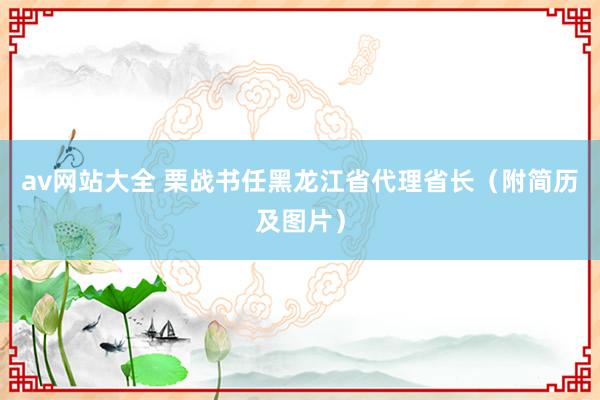 av网站大全 栗战书任黑龙江省代理省长（附简历及图片）