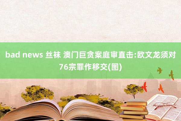 bad news 丝袜 澳门巨贪案庭审直击:欧文龙须对76宗罪作移交(图)