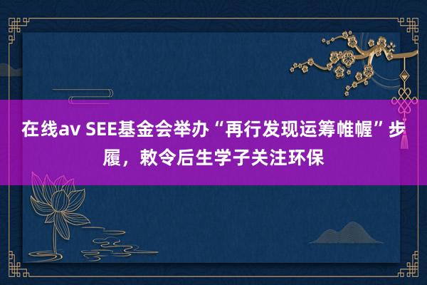 在线av SEE基金会举办“再行发现运筹帷幄”步履，敕令后生学子关注环保