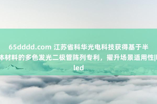 65dddd.com 江苏省科华光电科技获得基于半导体材料的多色发光二极管阵列专利，擢升场景适用性|led