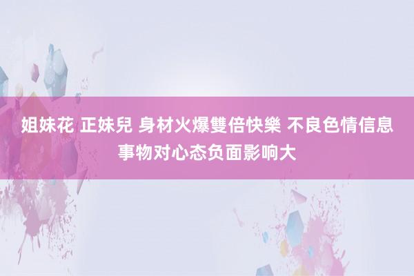 姐妹花 正妹兒 身材火爆雙倍快樂 不良色情信息事物对心态负面影响大