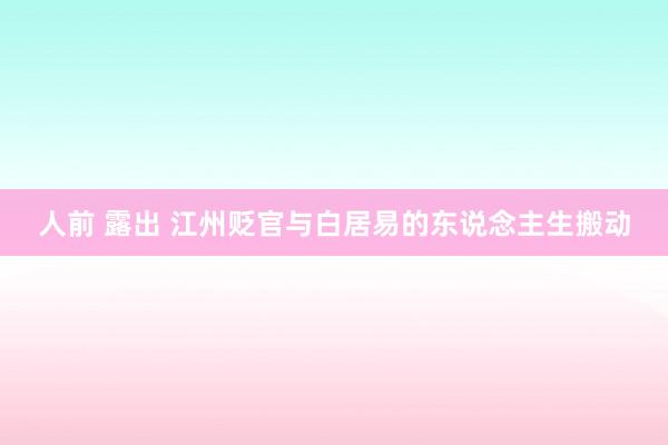 人前 露出 江州贬官与白居易的东说念主生搬动