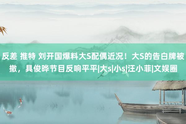 反差 推特 刘开国爆料大S配偶近况！大S的告白牌被撤，具俊晔节目反响平平|大s|小s|汪小菲|文娱圈