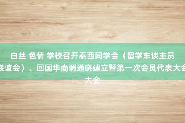 白丝 色情 学校召开泰西同学会（留学东谈主员联谊会）、回国华裔调通晓建立暨第一次会员代表大会