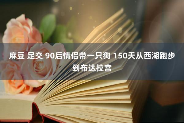 麻豆 足交 90后情侣带一只狗 150天从西湖跑步到布达拉宫