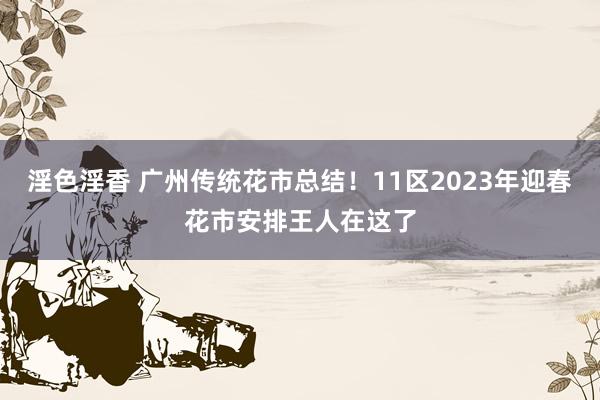 淫色淫香 广州传统花市总结！11区2023年迎春花市安排王人在这了