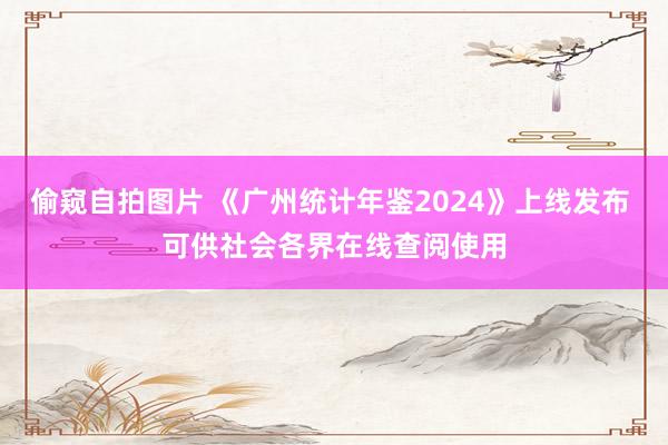 偷窥自拍图片 《广州统计年鉴2024》上线发布 可供社会各界在线查阅使用