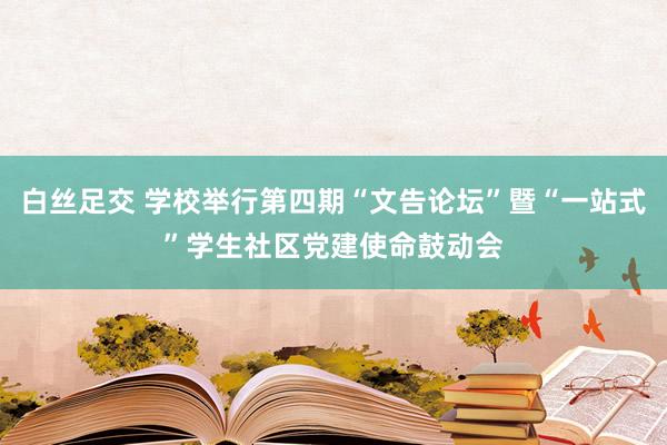 白丝足交 学校举行第四期“文告论坛”暨“一站式”学生社区党建使命鼓动会